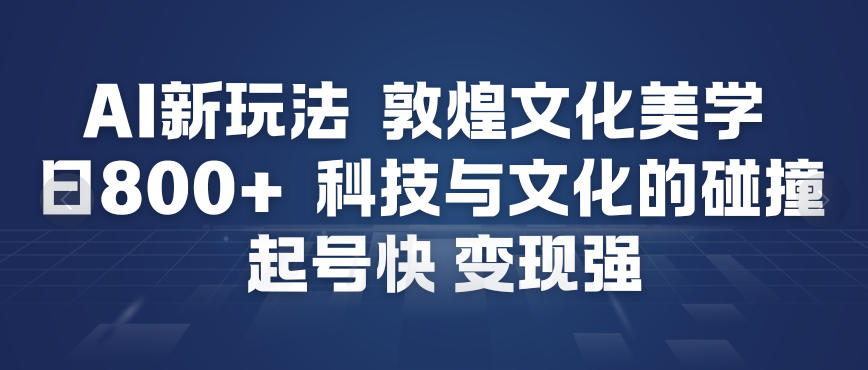 AI新玩法，敦煌文化美学，科技与文化的碰撞，起号快变现强-董叔项目网