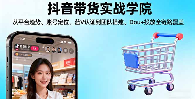 抖音带货实战学院:从平台趋势/账号定位/蓝V认证到团队搭建/Dou+投放全链路-董叔项目网