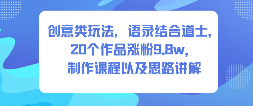 创意类玩法,语录结合道士,20个作品涨粉9.8w,制作课程以及思路讲解-董叔项目网