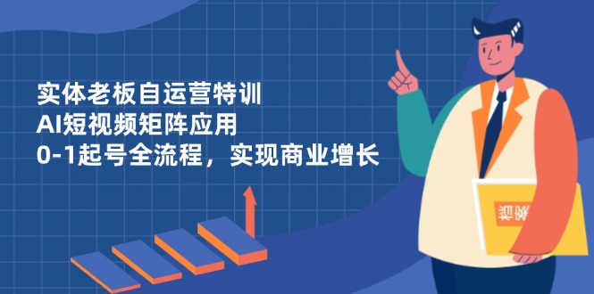 实体老板自运营特训,AI短视频矩阵应用,0-1起号全流程,实现商业增长-董叔项目网