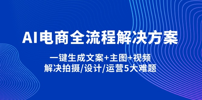 AI电商全流程解决方案,一键生成文案+主图+视频,解决拍摄/设计/运营5大难题-董叔项目网