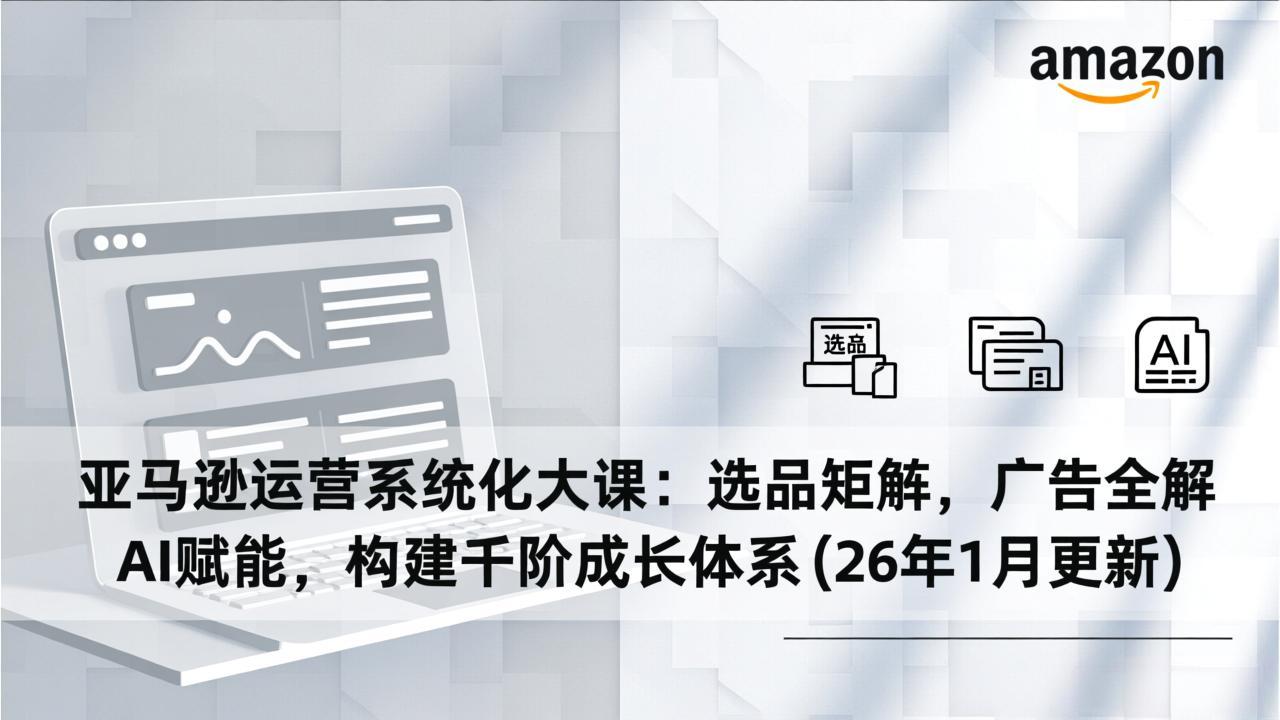 亚马逊运营系统化大课:选品矩阵,广告全解,AI赋能,构建千阶成长体系(26年1月更新-董叔项目网