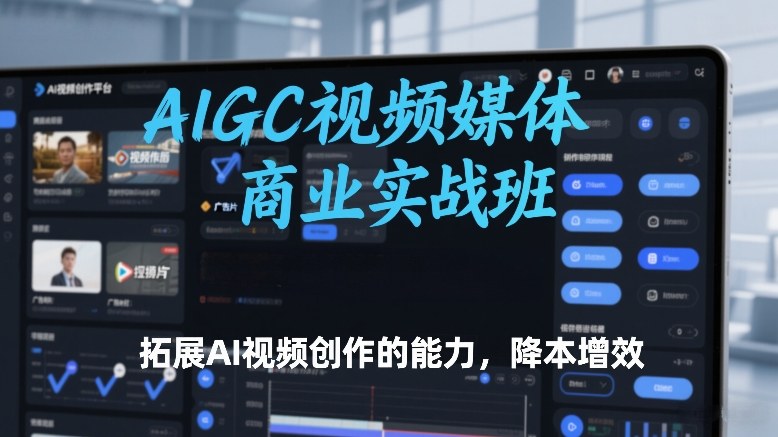 AIGC视频媒体商业实战班，拓展AI视频创作的能力，降本增效-董叔项目网