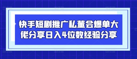 快手短剧推广私董会爆单大佬分享日入4位数经验分享-董叔项目网