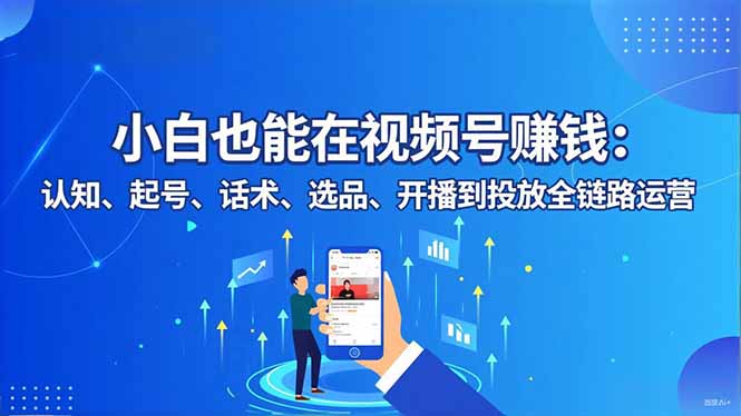 小白也能在视频号赚钱：认知、起号、话术、选品、开播到投放全链路运营-董叔项目网