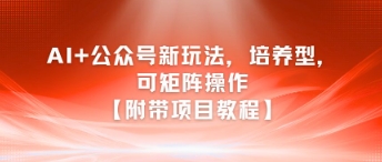AI+公众号新玩法之培养型，可矩阵操作【附带项目教程】-董叔项目网