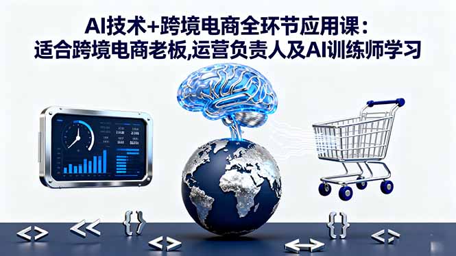 AI技术+跨境电商全环节应用课:适合跨境电商老板,运营负责人及AI训练师学习-董叔项目网