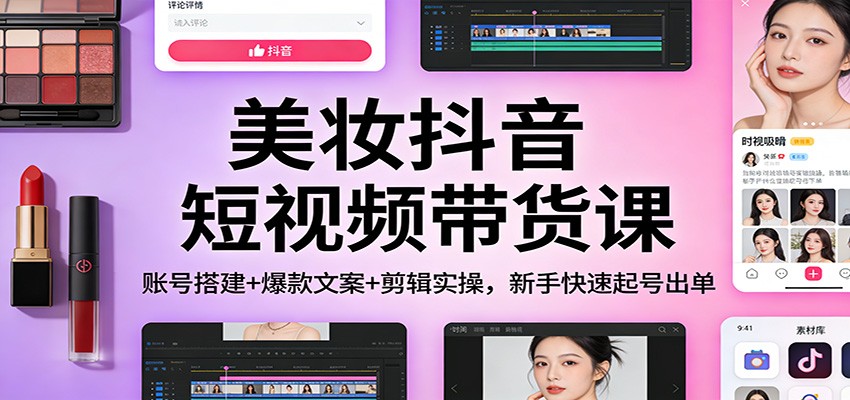 美妆抖音短视频带货课:账号搭建+爆款文案+剪辑实操,新手快速起号出单-董叔项目网
