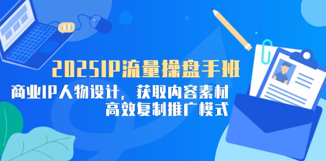 2025IP流量操盘手班，商业IP人物设计，获取内容素材，高效复制推广模式-董叔项目网