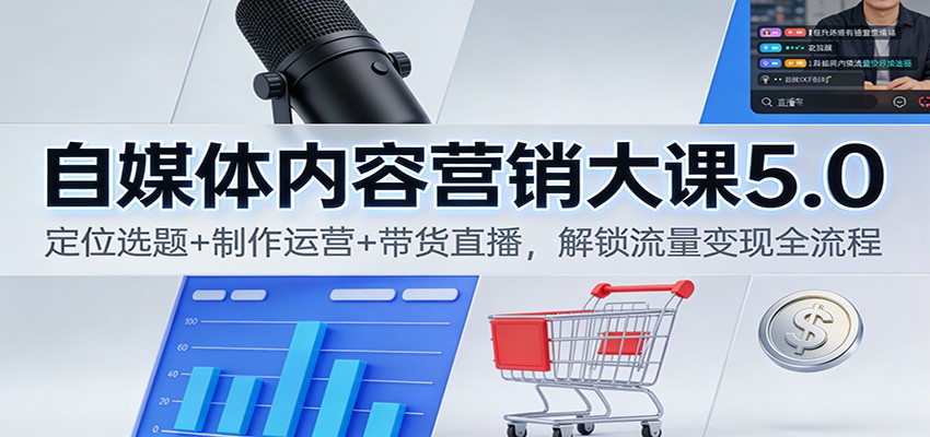 自媒体内容营销大课5.0：定位选题+制作运营+带货直播，解锁流量变现全流程-董叔项目网