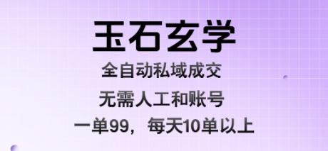 玉石玄学全自动私域成交，一单99每天十单以上，无需人工和矩阵账号，蓝海项目直接干【揭秘】-董叔项目网