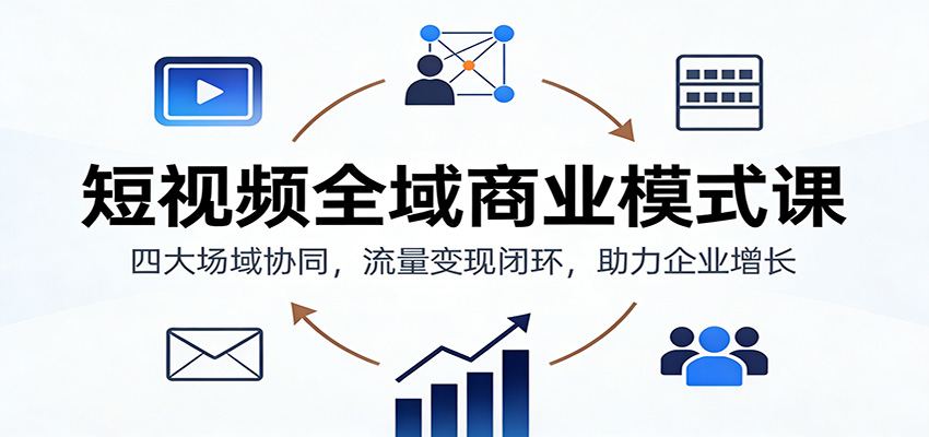 短视频全域商业模式课：四大场域协同，流量变现闭环，助力企业增长-董叔项目网