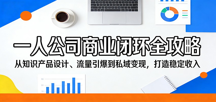 一人公司商业闭环全攻略：从知识产品设计、流量引爆到私域变现，打造稳定收入-董叔项目网