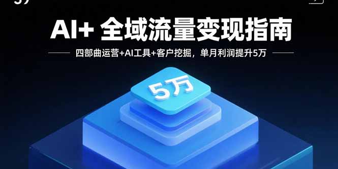 AI+全域流量变现指南，四部曲运营+AI工具+客户挖掘，单月利润提升5万-董叔项目网
