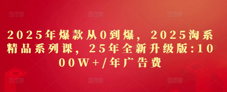 2025年爆款从0到爆,2025淘系精品系列课,25年全新升级版:1000W+1年广告费-董叔项目网