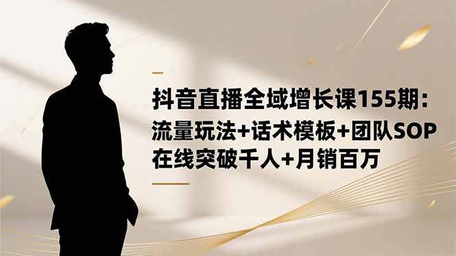 抖音直播全域增长课155期:流量玩法+话术模板+团队SOP,在线突破千人+...-董叔项目网