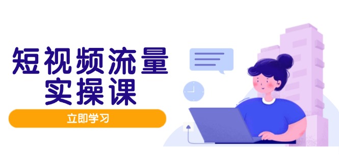 短视频流量实战班，人设打造内容优化，矩阵投放管控有序，助力流量变现路-董叔项目网