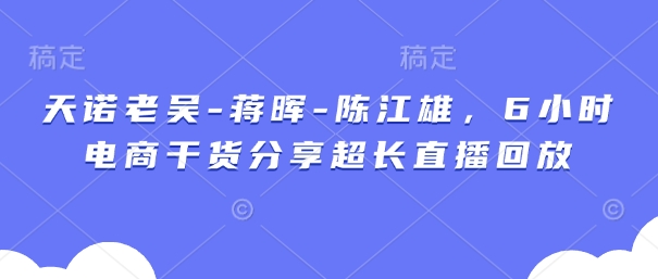 天诺老吴-蒋晖-陈江雄，6小时电商干货分享超长直播回放-董叔项目网
