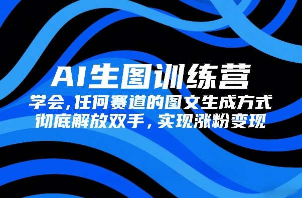 AI生图训练营，学会任何赛道的图文生成方式，彻底解放双手，实现涨粉变现-董叔项目网