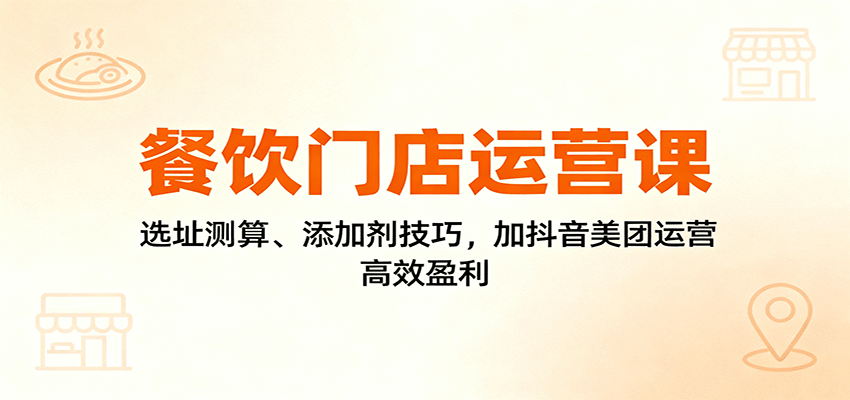 餐饮门店运营课：选址测算、添加剂技巧，加抖音美团运营，高效盈利-董叔项目网