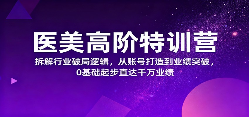 医美高阶特训营，拆解行业破局逻辑，从账号打造到业绩突破，0基础起步直达千万业绩-董叔项目网