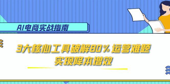 AI电商实战指南：3大核心工具破解80%运营难题，实现降本增效-董叔项目网