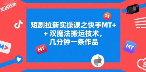短剧拉新实操课之快手MT+双魔法搬运技术,几分钟一条作品-董叔项目网