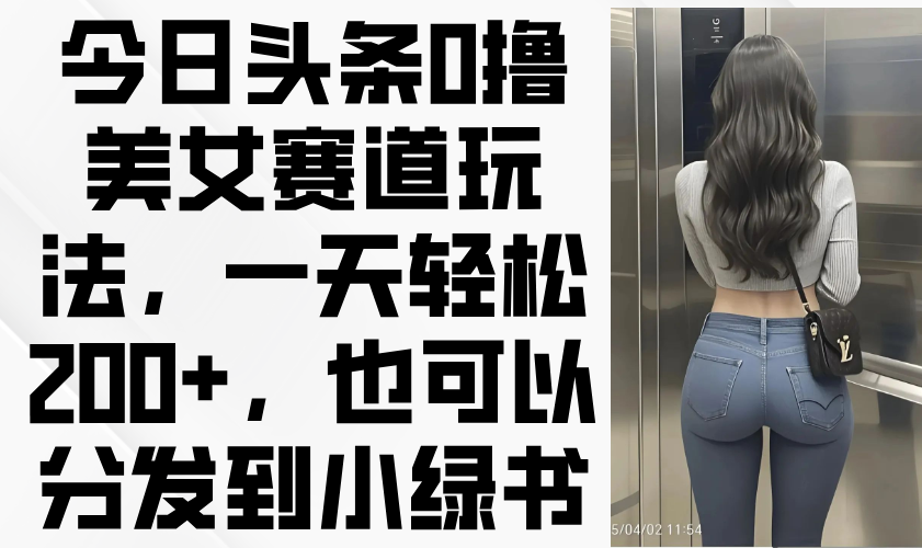 今日头条0撸美女赛道玩法,一天轻松200+,也可以分发到小绿书-董叔项目网