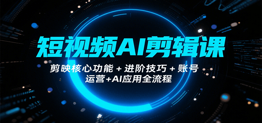 短视频AI剪辑课，剪映核心功能+进阶技巧+账号运营+AI应用全流程-董叔项目网