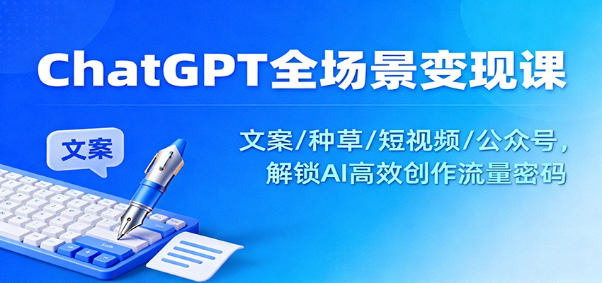 ChatGPT全场景变现课:文案/种草/短视频/公众号,解锁AI高效创作流量密码-董叔项目网