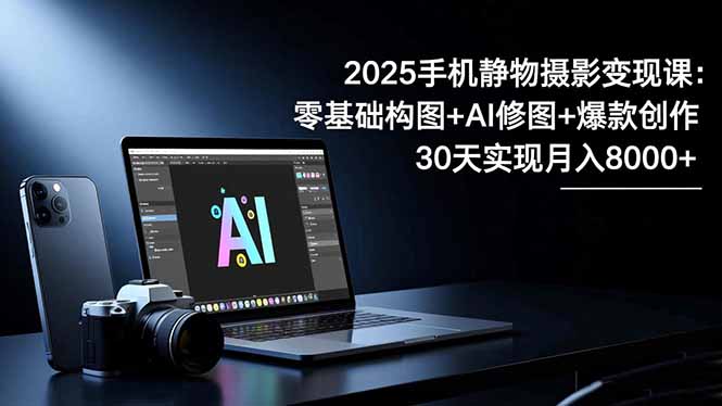 2025手机 静物摄影变现课：零基础构图+AI修图+爆款创作，30天实现月入8...-董叔项目网
