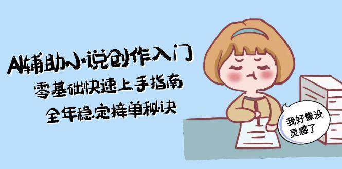 AI辅助小说创作入门,零基础快速上手指南,全年稳定接单秘诀-董叔项目网