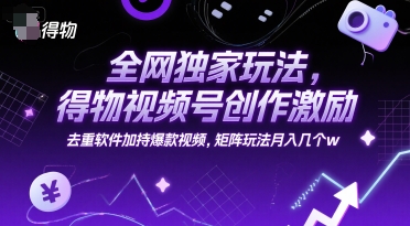 全网独家玩法，得物视频号创作激励 去重软件加持爆款视频，矩阵玩法月入几个w【揭秘】-董叔项目网