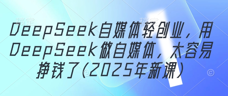DeepSeek自媒体轻创业，用DeepSeek做自媒体，太容易挣钱了(2025年新课)-董叔项目网