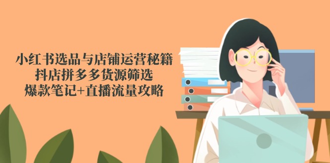 小红书选品与店铺运营秘籍，抖店拼多多货源筛选，爆款笔记+直播流量攻略-董叔项目网