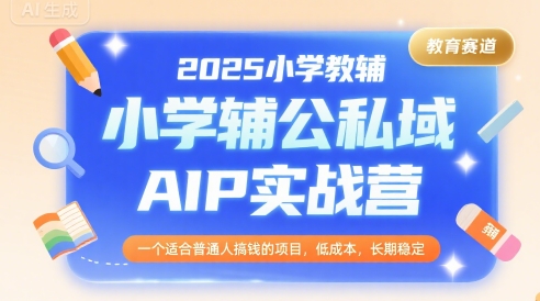 2025小学教辅公私域AIP实战营，一个适合普通人搞钱的项目，低成本，长期稳定-董叔项目网