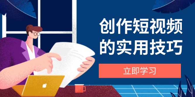 创作短视频的实用技巧，剪辑、设备、构图、文案一站式学习攻略-董叔项目网