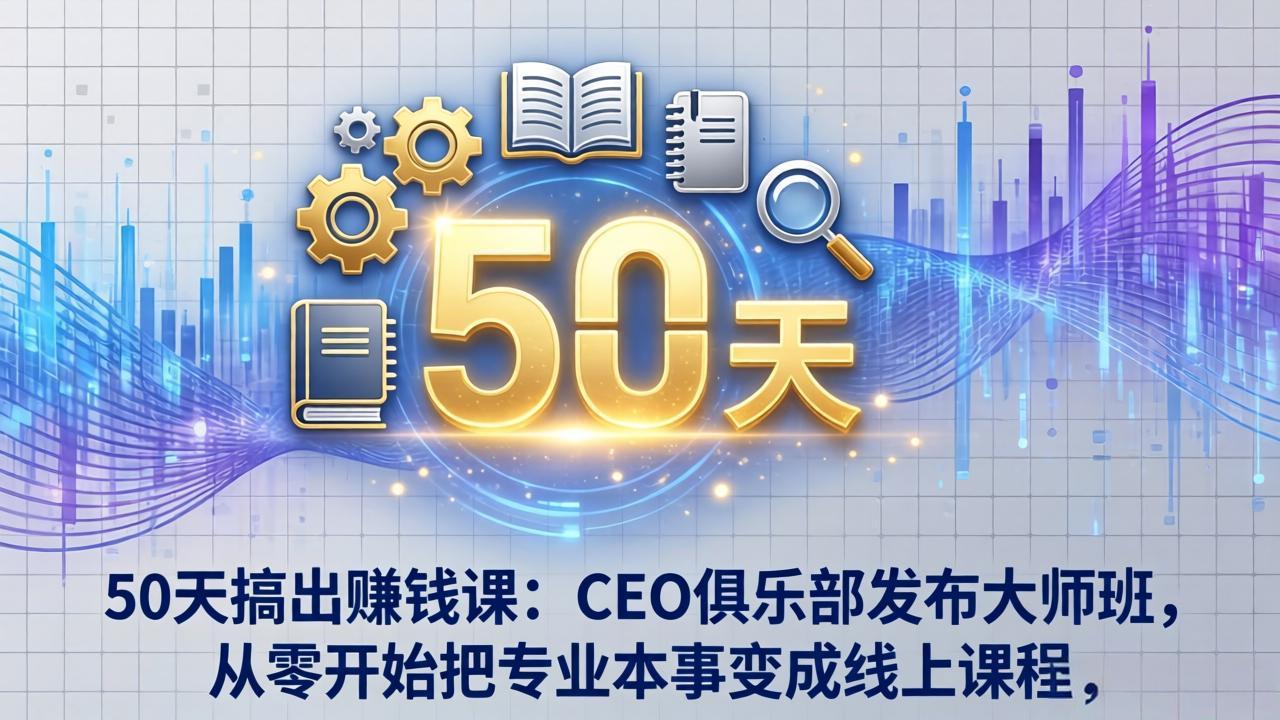 50天搞出赚钱课：CEO俱乐部发布大师班，从零开始把专业本事变成线上课程-董叔项目网