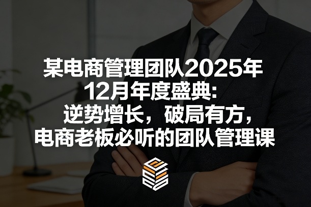 某电商管理团队2025年12月年度盛典：逆势增长，破局有方，电商老板必听的团队管理课-董叔项目网