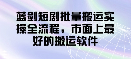 蓝剑短剧批量搬运实操全流程,市面上最好的搬运软件-董叔项目网