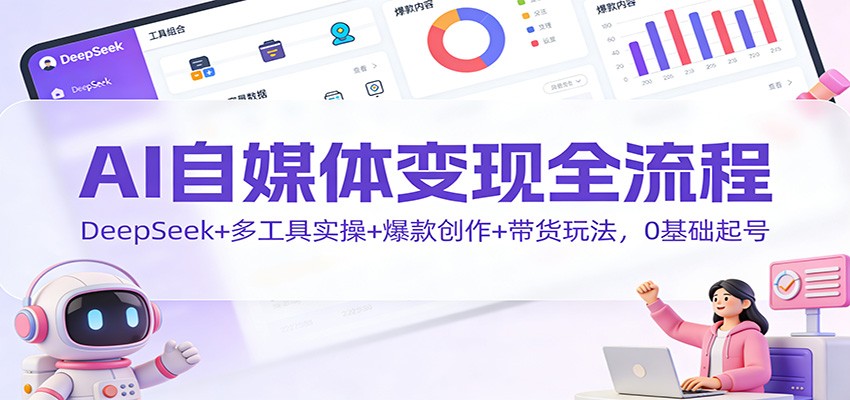 AI自媒体变现全流程:DeepSeek+多工具实操+爆款创作+带货玩法,0基础起号-董叔项目网