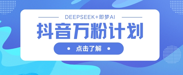 抖音万粉计划,利用DeepSeek+即梦AI生成视频,快速涨到万粉-董叔项目网