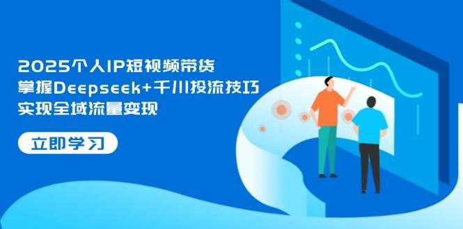 2025个人IP短视频带货,掌握Deepseek+千川投流技巧,实现全域流量变现-董叔项目网