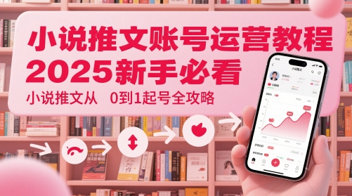 小说推文账号运营起号教程，2025新手必看，小说推文从0到1起号全攻略-董叔项目网