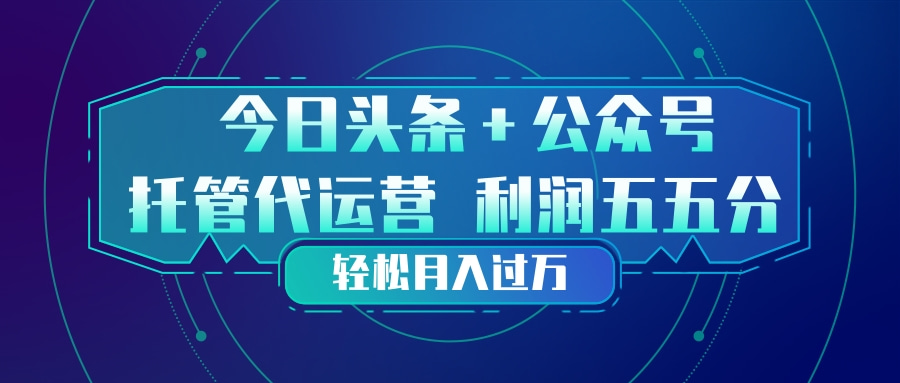 头条加公众号 托管代运营 利润分成模式 轻松月入过万-董叔项目网