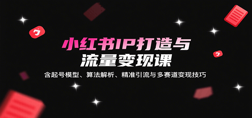 小红书IP打造与流量变现课：含起号模型、算法解析、精准引流与多赛道变现技巧-董叔项目网