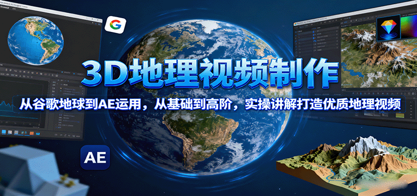 3D地理视频制作，从谷歌地球到AE运用，从基础到高阶，实操讲解打造优质地理视频-董叔项目网