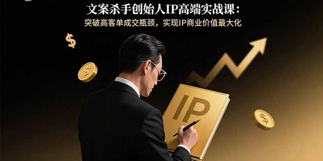 文案杀手创始人IP高端实战课：突破高客单成交瓶颈，实现IP商业价值最大化-董叔项目网