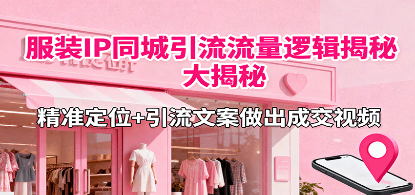 服装IP同城引流流量逻辑大揭秘，精准定位+引流文案做出成交视频-董叔项目网