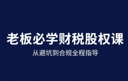 25年企业财税与股权实战课,从避坑到合规全程指导-董叔项目网